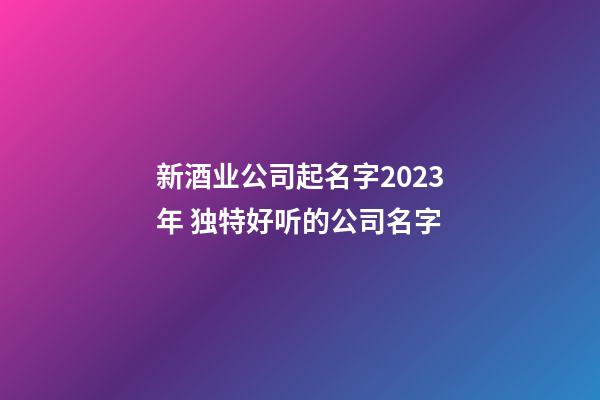 新酒业公司起名字2023年 独特好听的公司名字